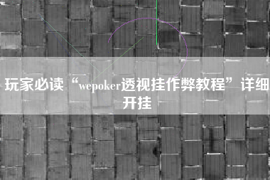 玩家必读“wepoker透视挂作弊教程	”详细开挂