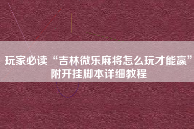 玩家必读“吉林微乐麻将怎么玩才能赢”附开挂脚本详细教程