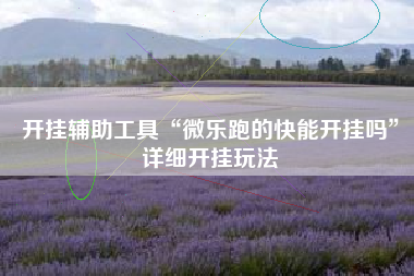 开挂辅助工具“微乐跑的快能开挂吗	”详细开挂玩法