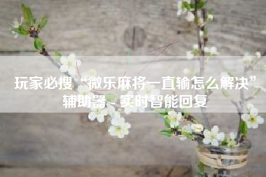 玩家必搜“微乐麻将一直输怎么解决”辅助器 - 实时智能回复