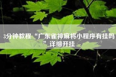 3分钟教程“广东雀神麻将小程序有挂吗	”详细开挂
