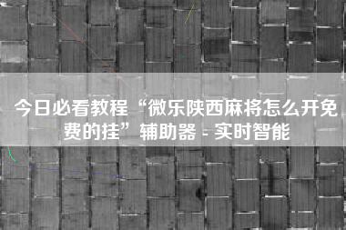 今日必看教程“微乐陕西麻将怎么开免费的挂”辅助器 - 实时智能