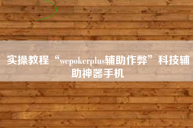 实操教程“wepokerplus辅助作弊”科技辅助神器手机