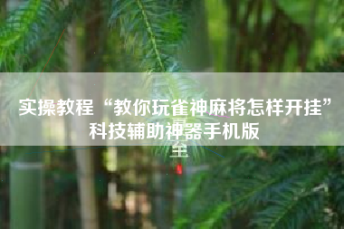 实操教程“教你玩雀神麻将怎样开挂”科技辅助神器手机版