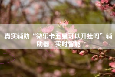 真实辅助“微乐卡五星可以开挂吗”辅助器 - 实时智能
