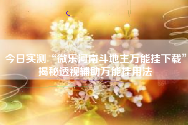 今日实测“微乐河南斗地主万能挂下载”揭秘透视辅助万能挂用法 今日实测“微乐河南斗地主万能挂下载”揭秘透视辅助万能挂用法