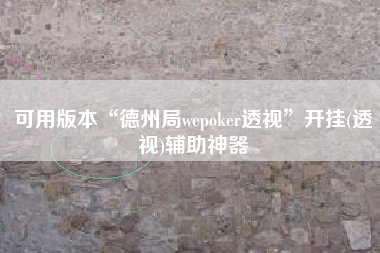 可用版本“德州局wepoker透视	”开挂(透视)辅助神器