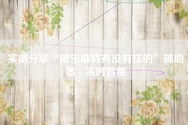 实测分享“微乐麻将有没有挂的”辅助器 - 实时智能