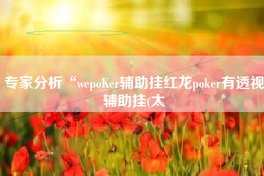 专家分析“wepoKer辅助挂红龙poker有透视辅助挂(太 专家分析“wepoKer辅助挂红龙poker有透视辅助挂(太