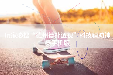 玩家必搜“德州德扑透视”科技辅助神器手机版