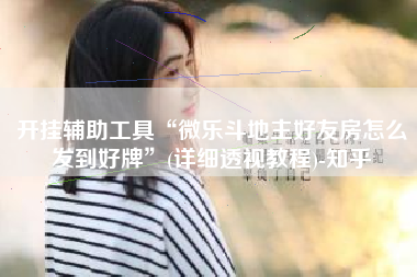 开挂辅助工具“微乐斗地主好友房怎么发到好牌”(详细透视教程)-知乎