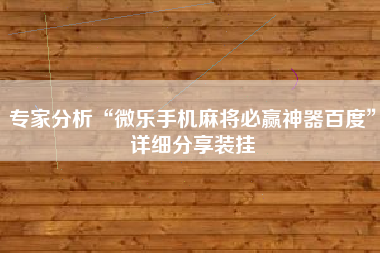 专家分析“微乐手机麻将必赢神器百度”详细分享装挂 专家分析“微乐手机麻将必赢神器百度”详细分享装挂