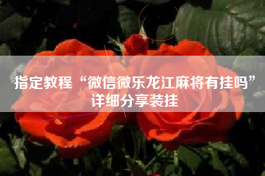 指定教程“微信微乐龙江麻将有挂吗”详细分享装挂