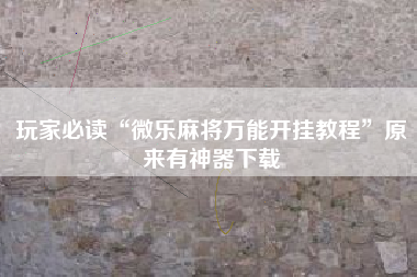 玩家必读“微乐麻将万能开挂教程”原来有神器下载