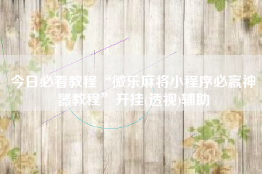 今日必看教程“微乐麻将小程序必赢神器教程”开挂(透视)辅助