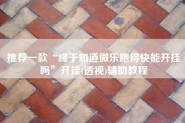 推荐一款“终于知道微乐跑得快能开挂吗”开挂(透视)辅助教程