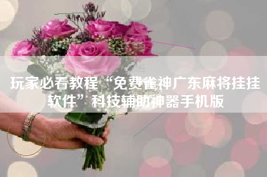 玩家必看教程“免费雀神广东麻将挂挂软件	”科技辅助神器手机版