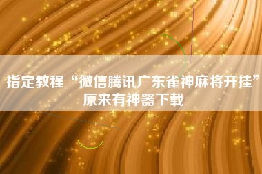 指定教程“微信腾讯广东雀神麻将开挂”原来有神器下载