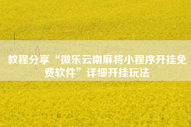 教程分享“微乐云南麻将小程序开挂免费软件	”详细开挂玩法