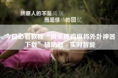 今日必看教程“微乐抓鸡麻将外卦神器下载	”辅助器 - 实时智能