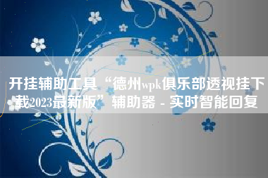 开挂辅助工具“德州wpk俱乐部透视挂下载2023最新版”辅助器 - 实时智能回复