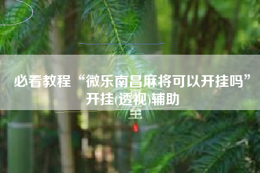 必看教程“微乐南昌麻将可以开挂吗”开挂(透视)辅助