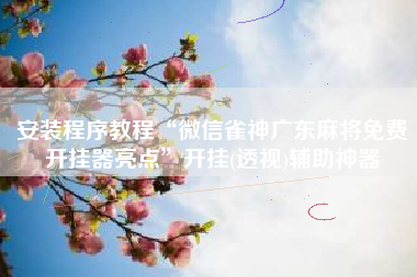 安装程序教程“微信雀神广东麻将免费开挂器亮点”开挂(透视)辅助神器
