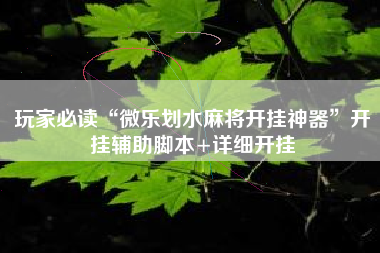 玩家必读“微乐划水麻将开挂神器	”开挂辅助脚本+详细开挂