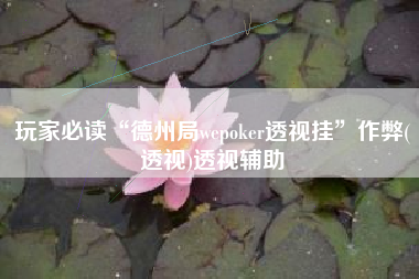 玩家必读“德州局wepoker透视挂”作弊(透视)透视辅助 玩家必读“德州局wepoker透视挂”作弊(透视)透视辅助