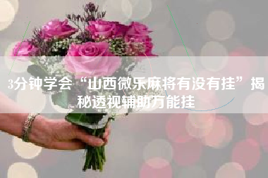 3分钟学会“山西微乐麻将有没有挂”揭秘透视辅助万能挂