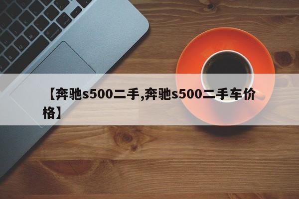 【奔驰s500二手,奔驰s500二手车价格】