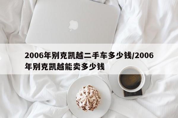 2006年别克凯越二手车多少钱/2006年别克凯越能卖多少钱