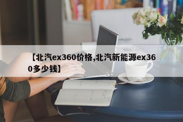 【北汽ex360价格,北汽新能源ex360多少钱】