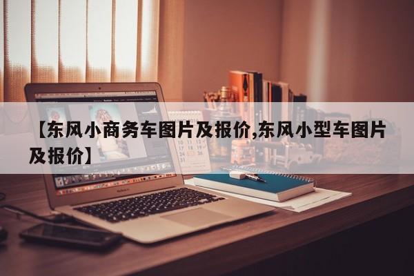 【东风小商务车图片及报价,东风小型车图片及报价】
