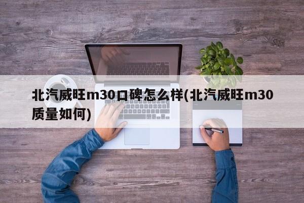 北汽威旺m30口碑怎么样(北汽威旺m30质量如何)