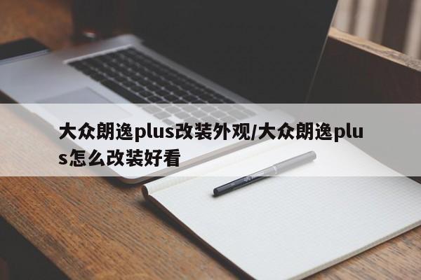 大众朗逸plus改装外观/大众朗逸plus怎么改装好看