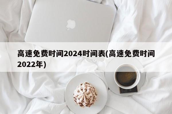 高速免费时间2024时间表(高速免费时间2022年)