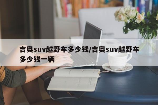 吉奥suv越野车多少钱/吉奥suv越野车多少钱一辆