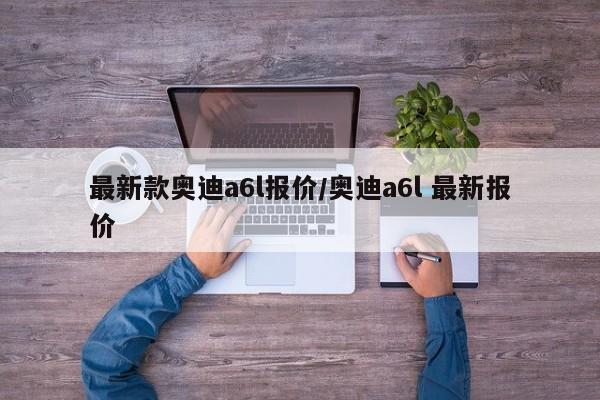 最新款奥迪a6l报价/奥迪a6l 最新报价