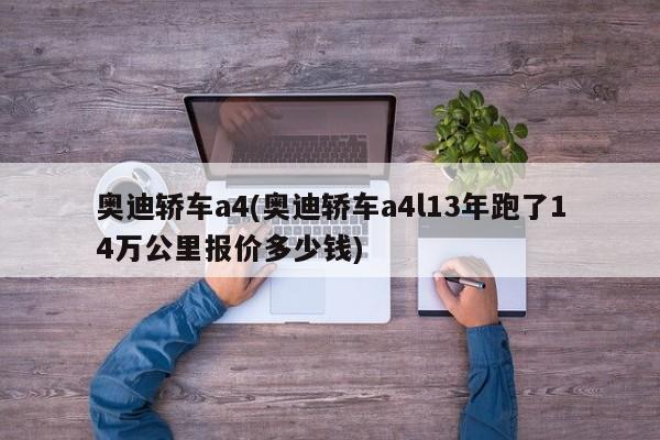 奥迪轿车a4(奥迪轿车a4l13年跑了14万公里报价多少钱)