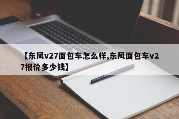 【东风v27面包车怎么样,东风面包车v27报价多少钱】