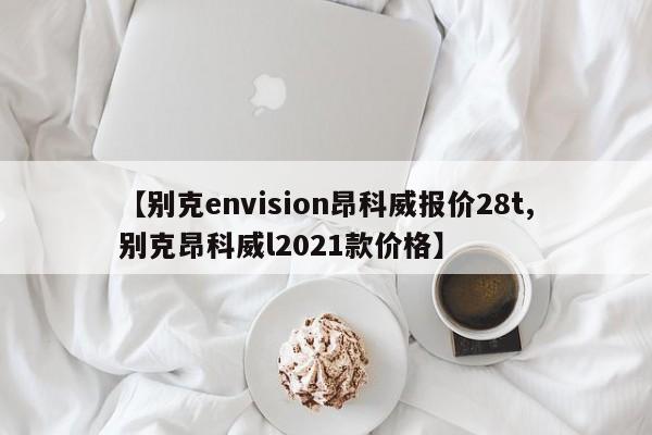 【别克envision昂科威报价28t,别克昂科威l2021款价格】
