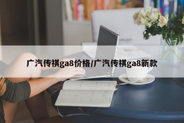 广汽传祺ga8价格/广汽传祺ga8新款