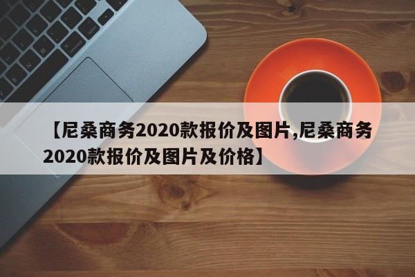 【尼桑商务2020款报价及图片,尼桑商务2020款报价及图片及价格】