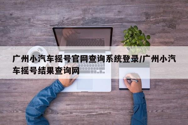 广州小汽车摇号官网查询系统登录/广州小汽车摇号结果查询网