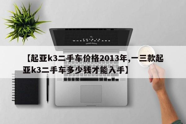 【起亚k3二手车价格2013年,一三款起亚k3二手车多少钱才能入手】