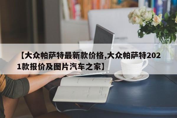 【大众帕萨特最新款价格,大众帕萨特2021款报价及图片汽车之家】