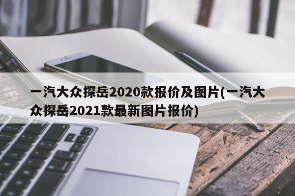 一汽大众探岳2020款报价及图片(一汽大众探岳2021款最新图片报价)