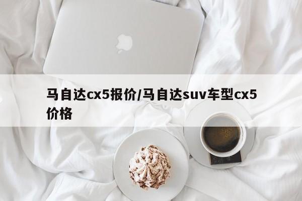 马自达cx5报价/马自达suv车型cx5价格
