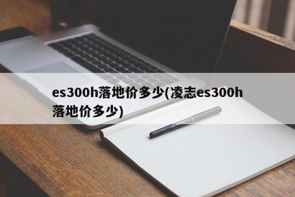 es300h落地价多少(凌志es300h落地价多少)